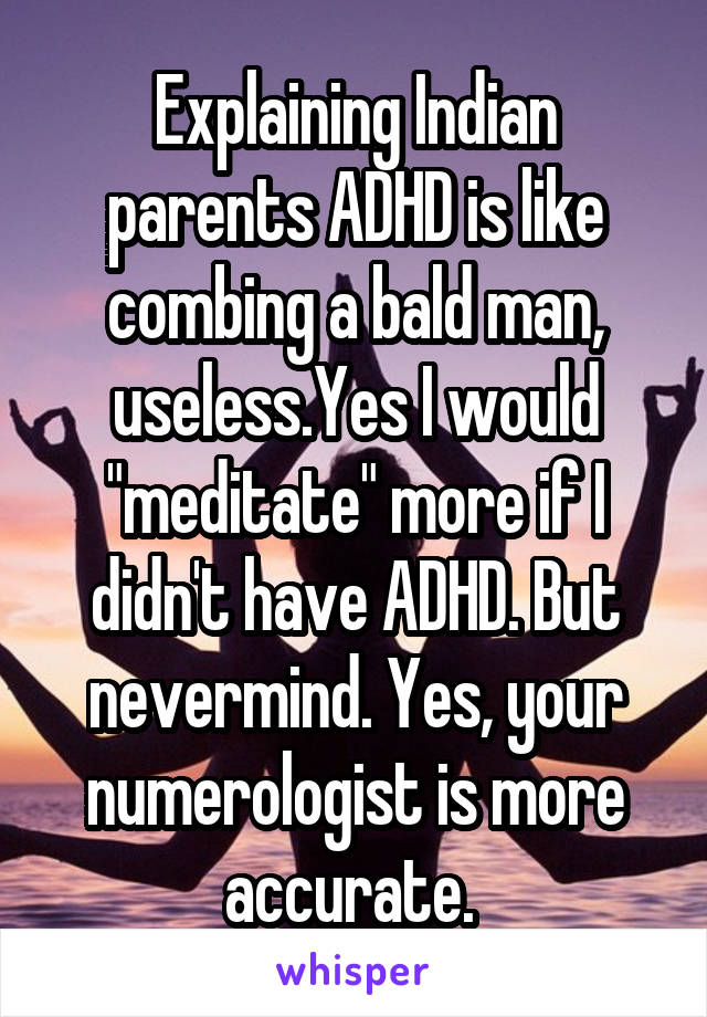 Explaining Indian parents ADHD is like combing a bald man, useless.Yes I would "meditate" more if I didn't have ADHD. But nevermind. Yes, your numerologist is more accurate. 