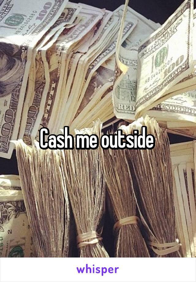 Cash me outside 