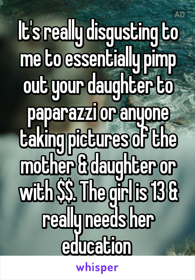 It's really disgusting to me to essentially pimp out your daughter to paparazzi or anyone taking pictures of the mother & daughter or with $$. The girl is 13 & really needs her education 