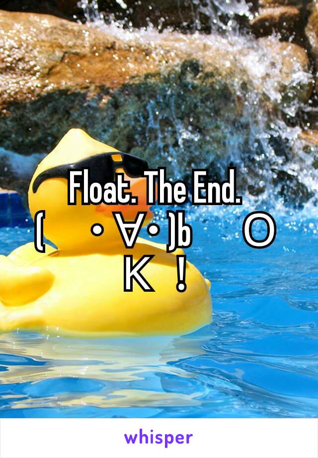 Float. The End. 
(　･∀･)b　ＯＫ！