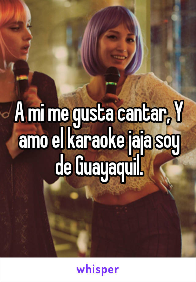 A mi me gusta cantar, Y amo el karaoke jaja soy de Guayaquil.