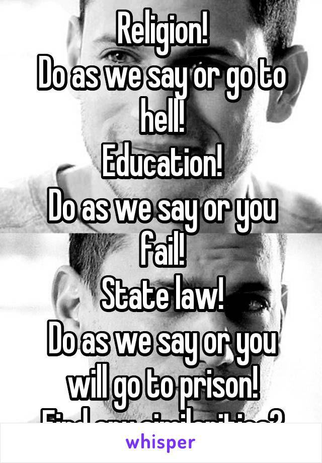 Religion!
Do as we say or go to hell!
Education!
Do as we say or you fail!
State law!
Do as we say or you will go to prison!
Find any similarities?