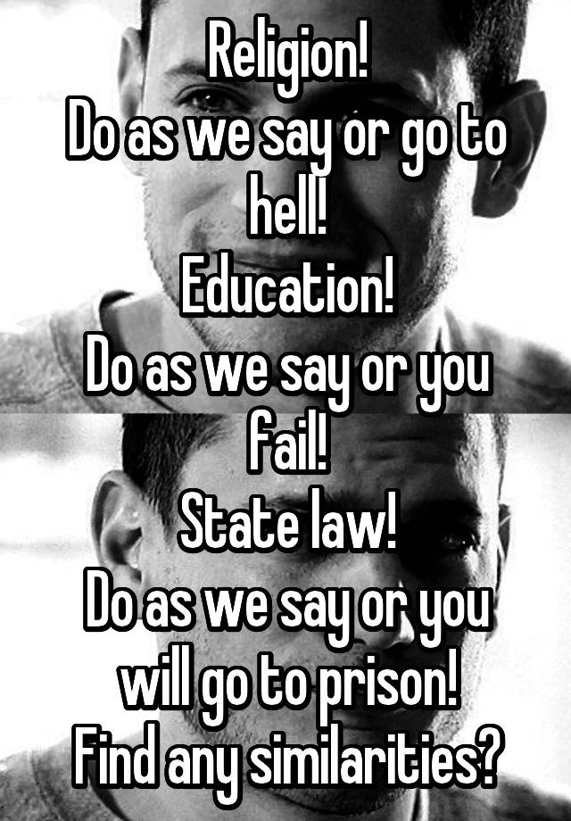 Religion!
Do as we say or go to hell!
Education!
Do as we say or you fail!
State law!
Do as we say or you will go to prison!
Find any similarities?