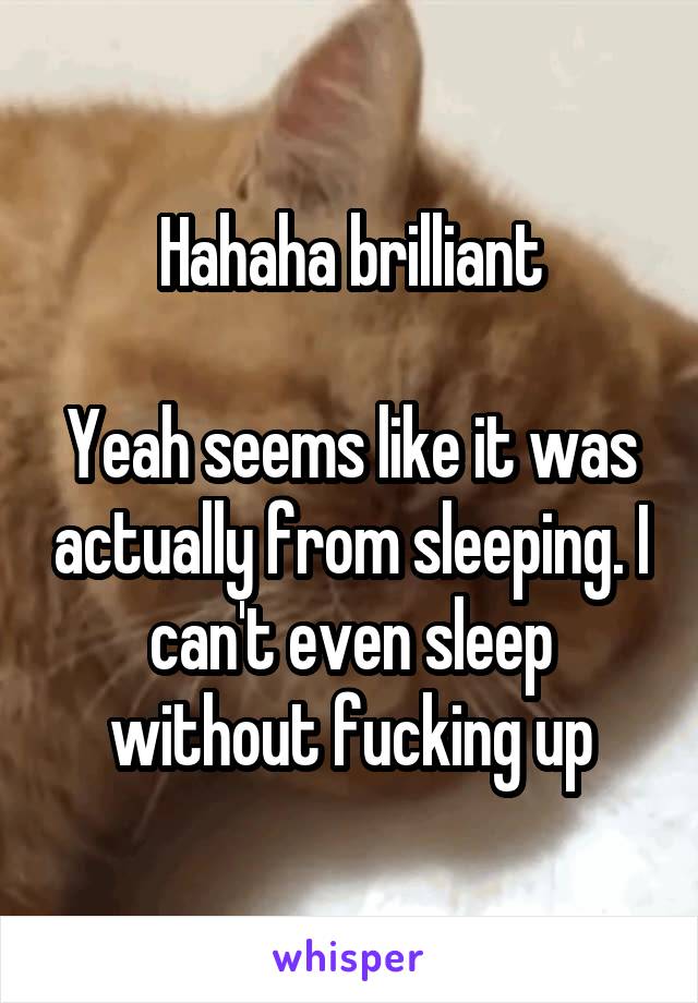 Hahaha brilliant

Yeah seems like it was actually from sleeping. I can't even sleep without fucking up