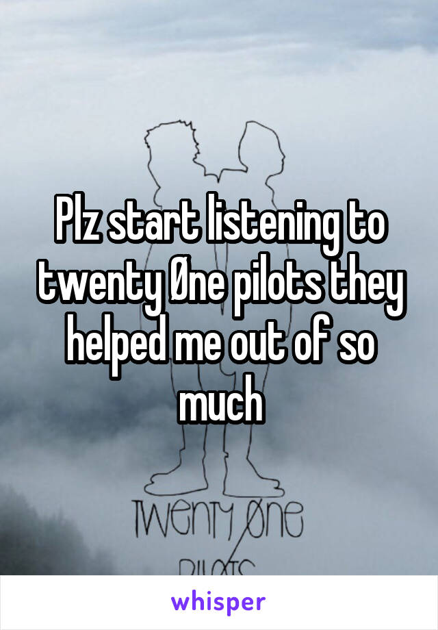 Plz start listening to twenty Øne pilots they helped me out of so much