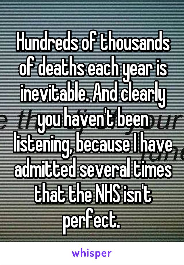 Hundreds of thousands of deaths each year is inevitable. And clearly you haven't been listening, because I have admitted several times that the NHS isn't perfect. 