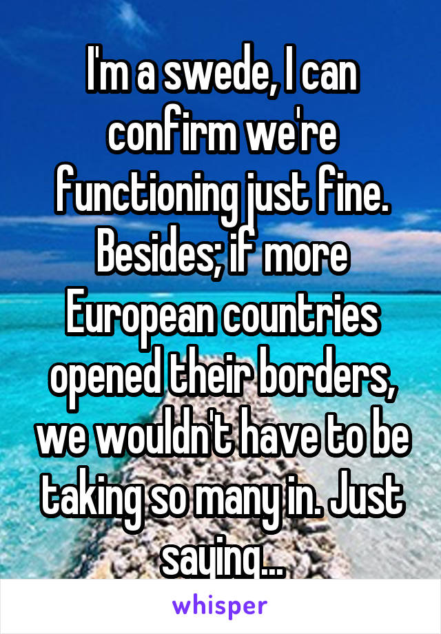 I'm a swede, I can confirm we're functioning just fine.
Besides; if more European countries opened their borders, we wouldn't have to be taking so many in. Just saying...