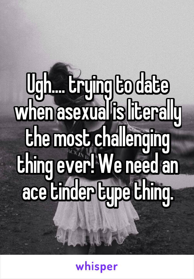 Ugh.... trying to date when asexual is literally the most challenging thing ever! We need an ace tinder type thing.