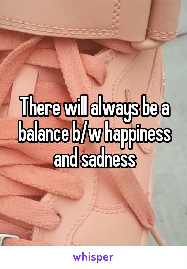 There will always be a balance b/w happiness and sadness