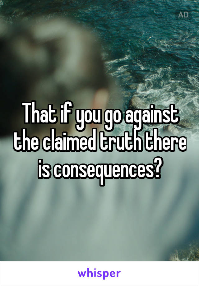 That if you go against the claimed truth there is consequences?