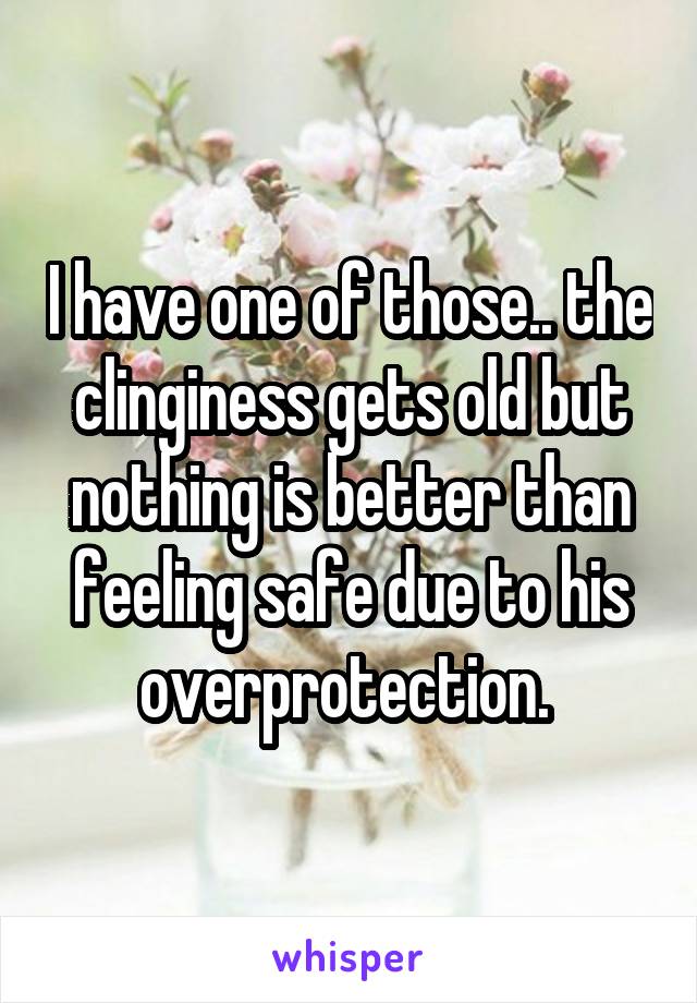 I have one of those.. the clinginess gets old but nothing is better than feeling safe due to his overprotection. 