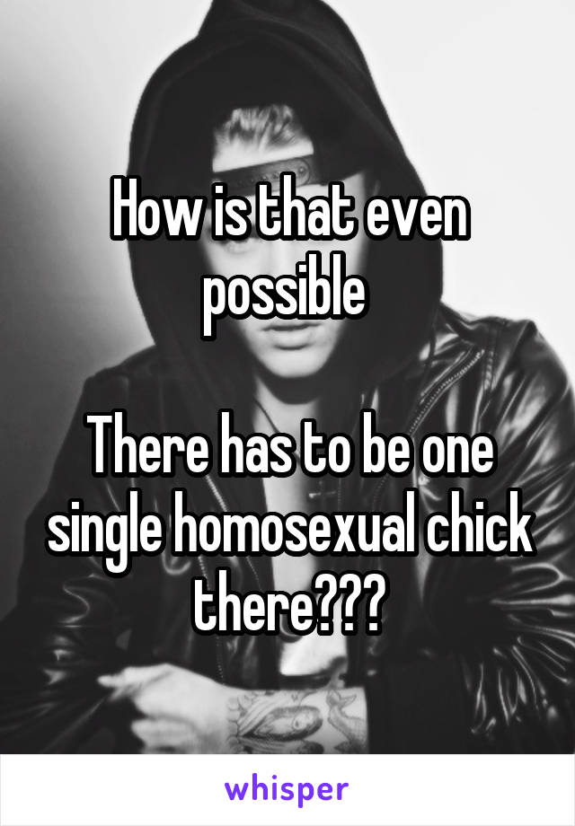 How is that even possible 

There has to be one single homosexual chick there???