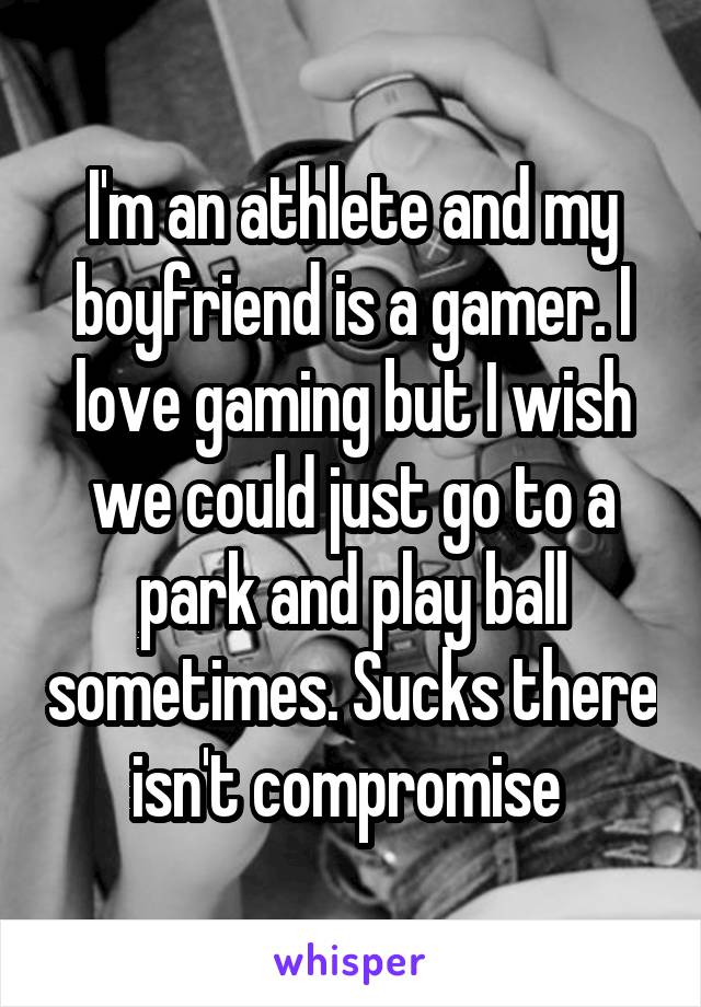 I'm an athlete and my boyfriend is a gamer. I love gaming but I wish we could just go to a park and play ball sometimes. Sucks there isn't compromise 