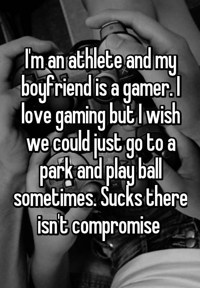 I'm an athlete and my boyfriend is a gamer. I love gaming but I wish we could just go to a park and play ball sometimes. Sucks there isn't compromise 