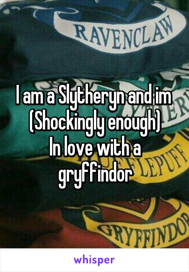 I am a Slytheryn and im 
(Shockingly enough)
In love with a gryffindor