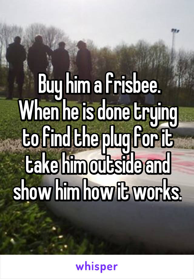  Buy him a frisbee.
When he is done trying to find the plug for it take him outside and show him how it works.