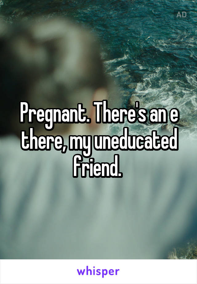 Pregnant. There's an e there, my uneducated friend. 