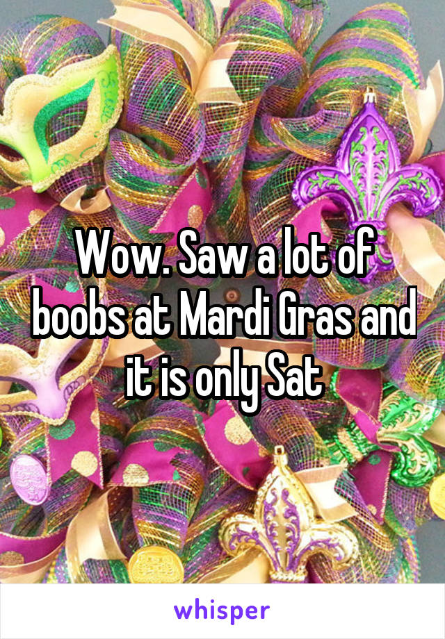 Wow. Saw a lot of boobs at Mardi Gras and it is only Sat