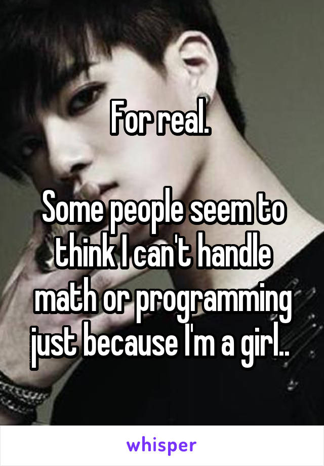 For real. 

Some people seem to think I can't handle math or programming just because I'm a girl.. 
