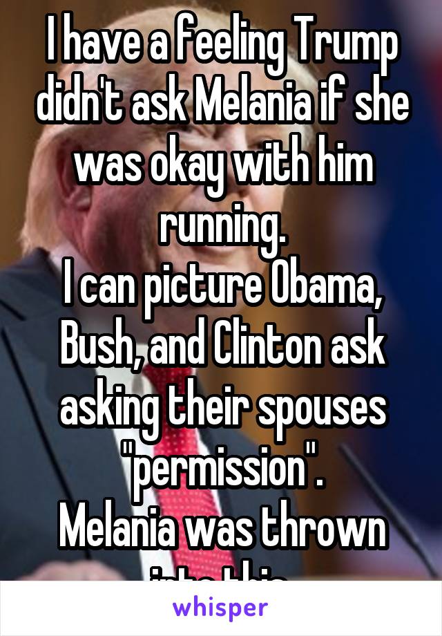 I have a feeling Trump didn't ask Melania if she was okay with him running.
I can picture Obama, Bush, and Clinton ask asking their spouses "permission".
Melania was thrown into this.