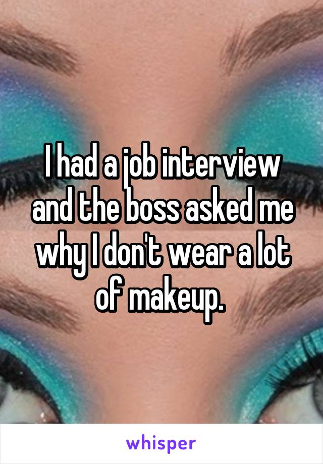 I had a job interview and the boss asked me why I don't wear a lot of makeup. 