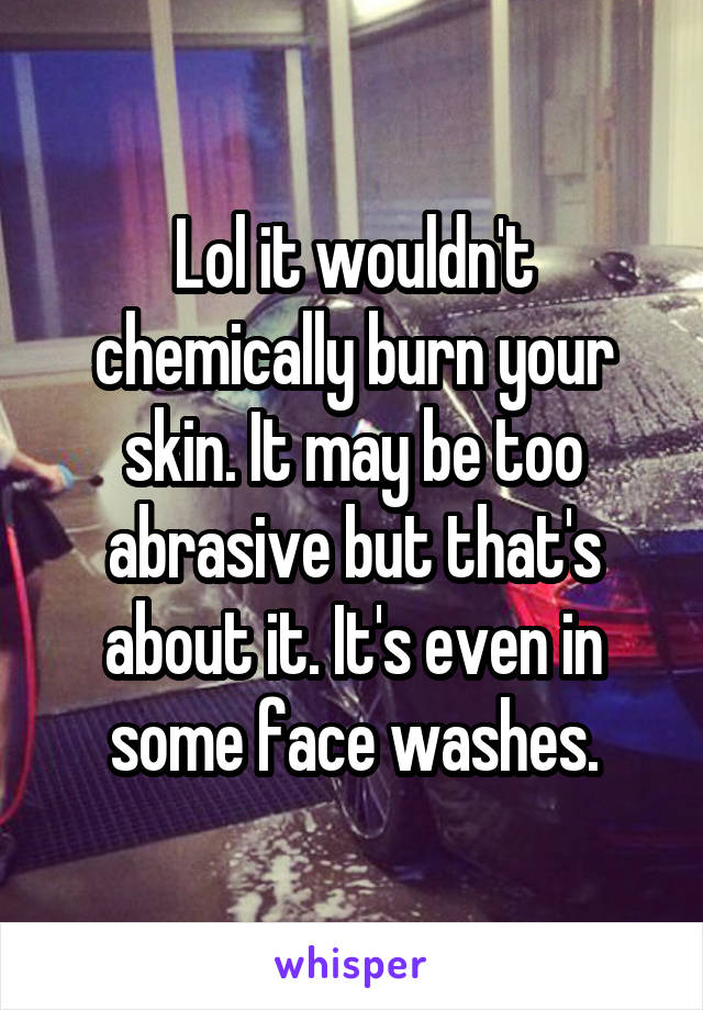 Lol it wouldn't chemically burn your skin. It may be too abrasive but that's about it. It's even in some face washes.