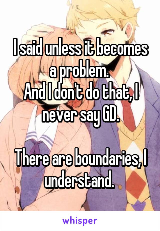 I said unless it becomes a problem. 
And I don't do that, I never say GD.

There are boundaries, I understand. 