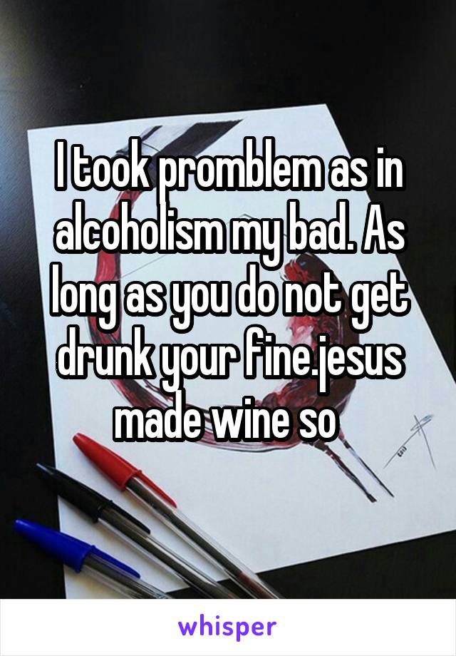 I took promblem as in alcoholism my bad. As long as you do not get drunk your fine.jesus made wine so 
