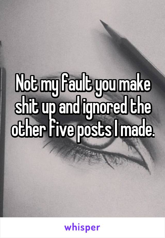 Not my fault you make shit up and ignored the other five posts I made. 