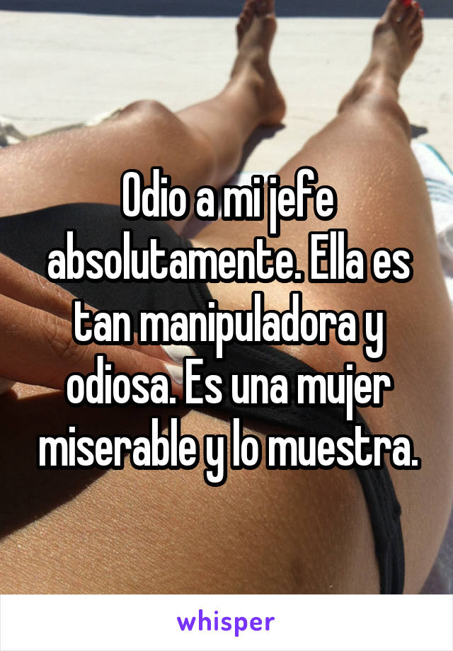 Odio a mi jefe absolutamente. Ella es tan manipuladora y odiosa. Es una mujer miserable y lo muestra.