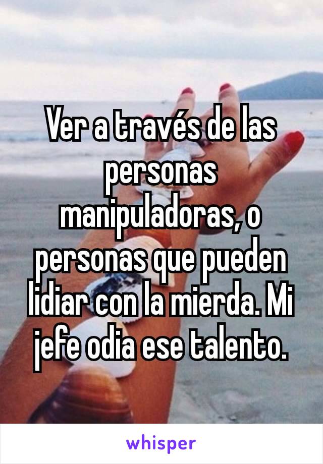 Ver a través de las personas manipuladoras, o personas que pueden lidiar con la mierda. Mi jefe odia ese talento.