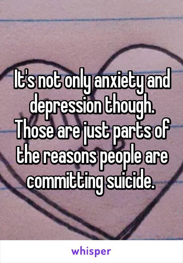 It's not only anxiety and depression though. Those are just parts of the reasons people are committing suicide. 