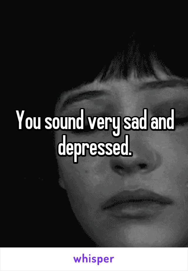 You sound very sad and depressed.