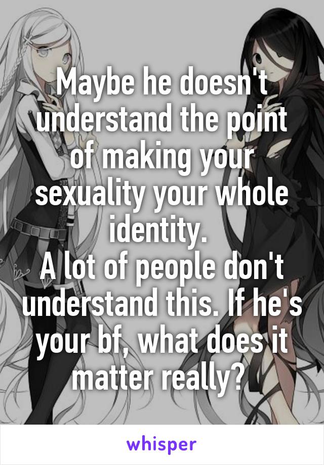 Maybe he doesn't understand the point of making your sexuality your whole identity. 
A lot of people don't understand this. If he's your bf, what does it matter really? 