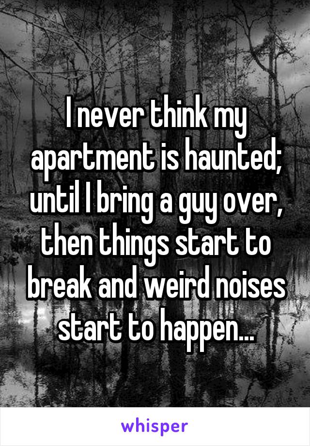 I never think my apartment is haunted; until I bring a guy over, then things start to break and weird noises start to happen...