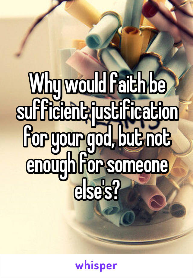 Why would faith be sufficient justification for your god, but not enough for someone else's?