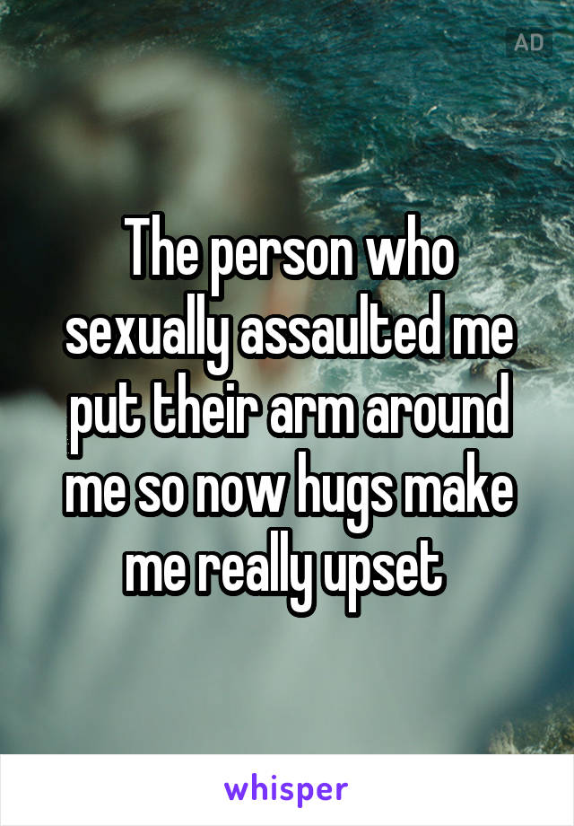 The person who sexually assaulted me put their arm around me so now hugs make me really upset 