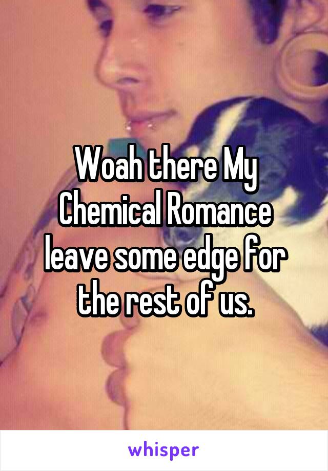 Woah there My Chemical Romance
leave some edge for the rest of us.