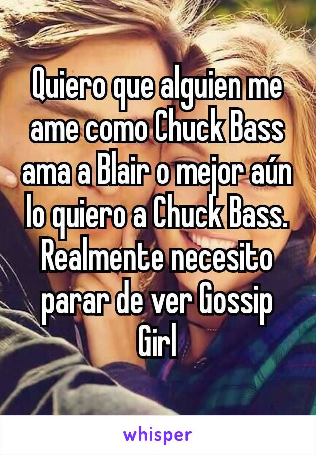 Quiero que alguien me ame como Chuck Bass ama a Blair o mejor aún lo quiero a Chuck Bass. Realmente necesito parar de ver Gossip Girl