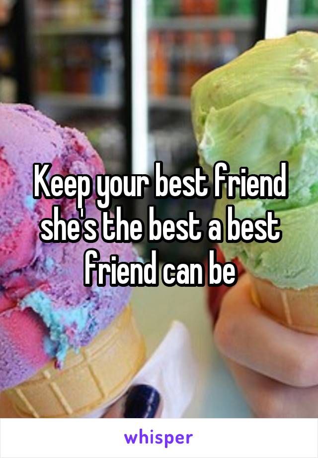 Keep your best friend she's the best a best friend can be