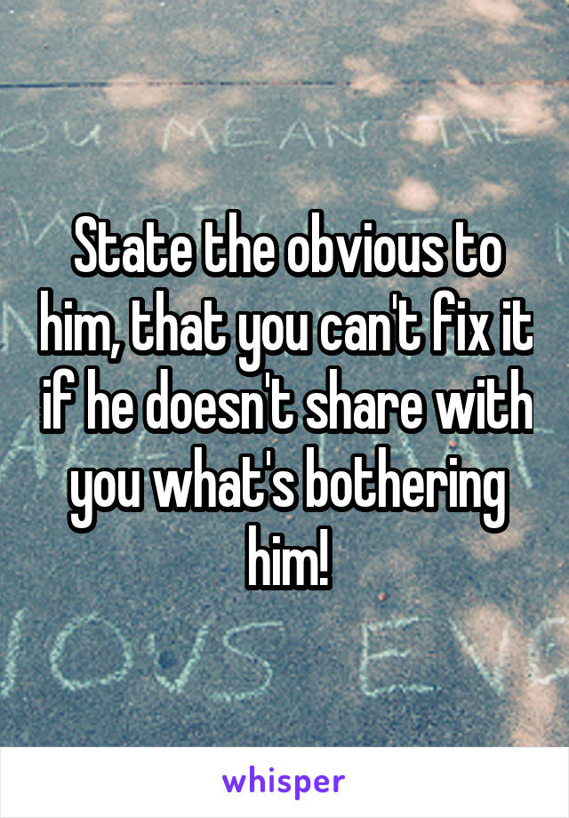 State the obvious to him, that you can't fix it if he doesn't share with you what's bothering him!