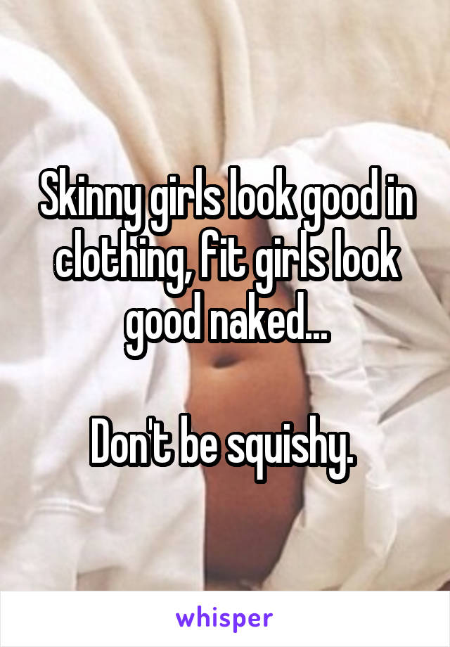 Naked girls squishy Skinny Girls Look Good In Clothing Fit Girls Look Good Naked Don T Be Squishy