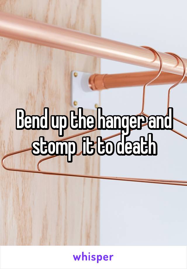 Bend up the hanger and stomp  it to death