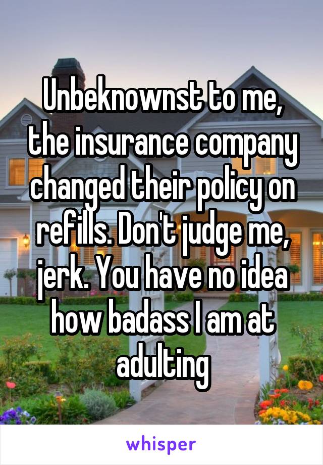 Unbeknownst to me, the insurance company changed their policy on refills. Don't judge me, jerk. You have no idea how badass I am at adulting