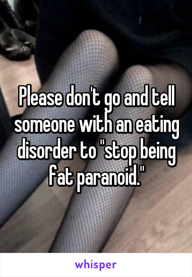 Please don't go and tell someone with an eating disorder to "stop being fat paranoid."