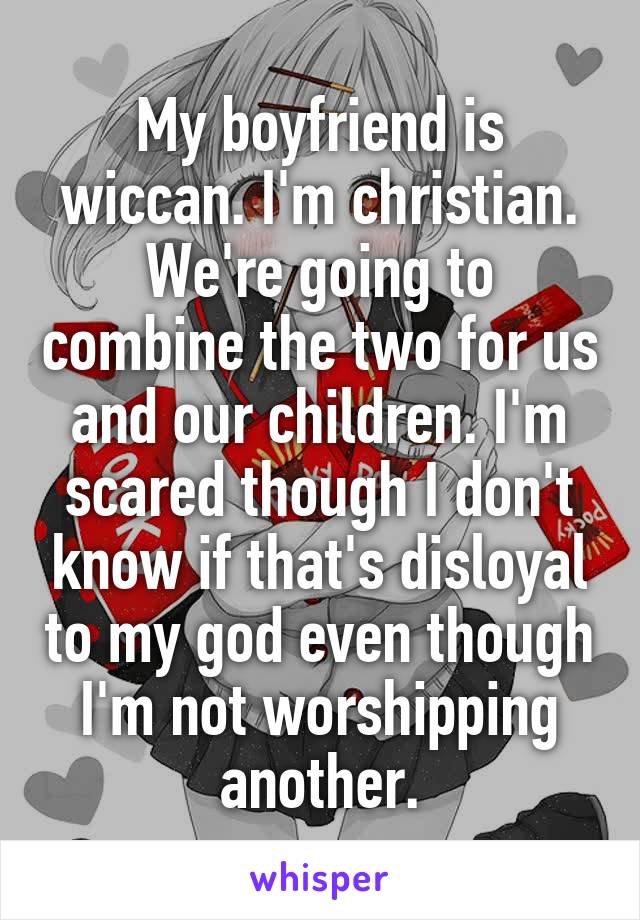 My boyfriend is wiccan. I'm christian. We're going to combine the two for us and our children. I'm scared though I don't know if that's disloyal to my god even though I'm not worshipping another.