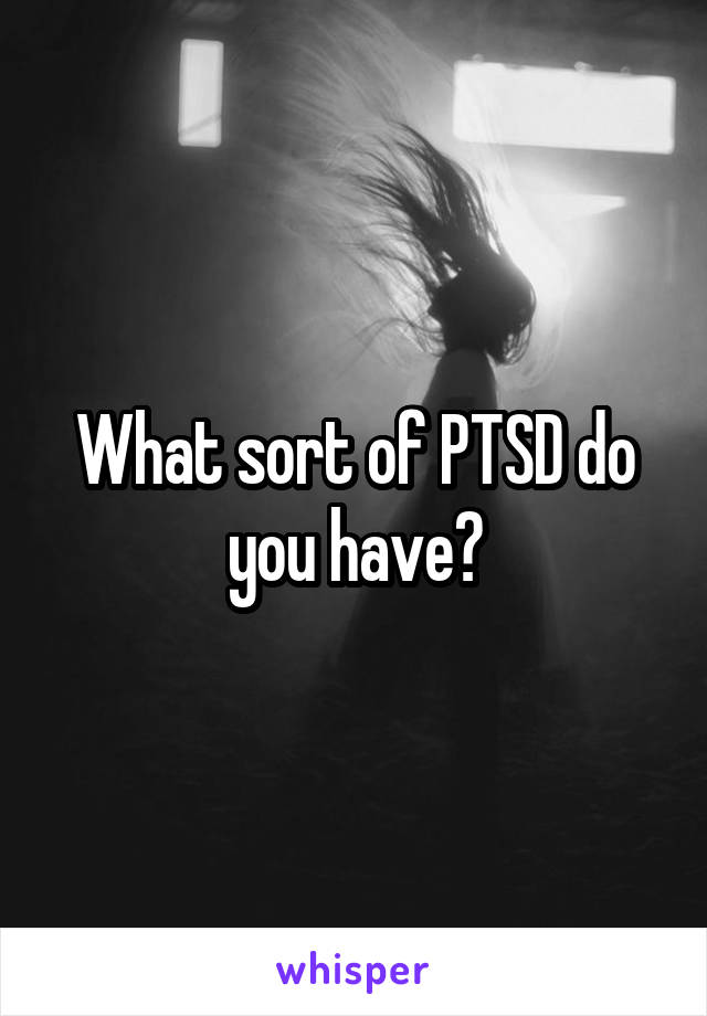 What sort of PTSD do you have?