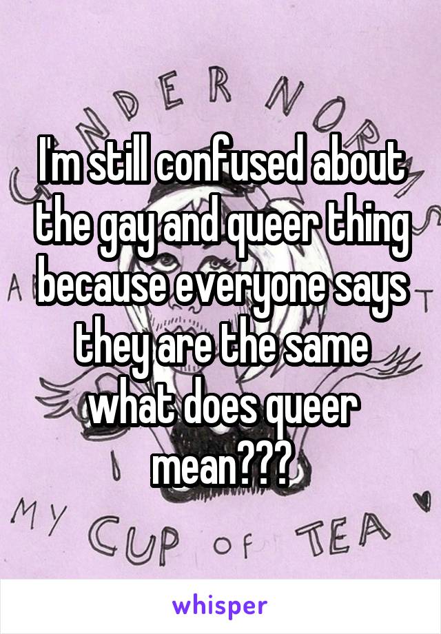 I'm still confused about the gay and queer thing because everyone says they are the same what does queer mean???