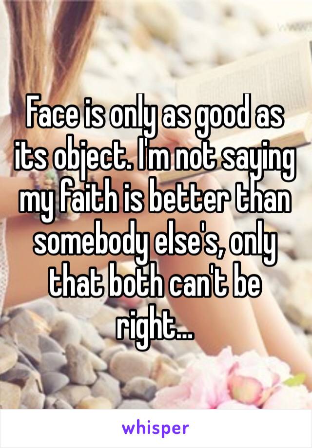 Face is only as good as its object. I'm not saying my faith is better than somebody else's, only that both can't be right…