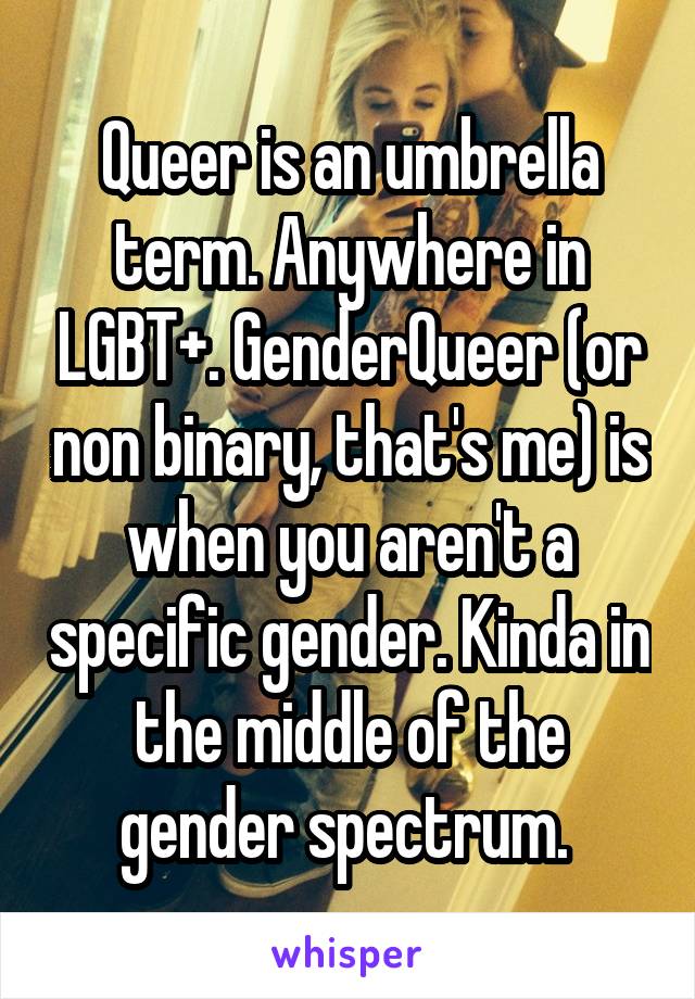 Queer is an umbrella term. Anywhere in LGBT+. GenderQueer (or non binary, that's me) is when you aren't a specific gender. Kinda in the middle of the gender spectrum. 